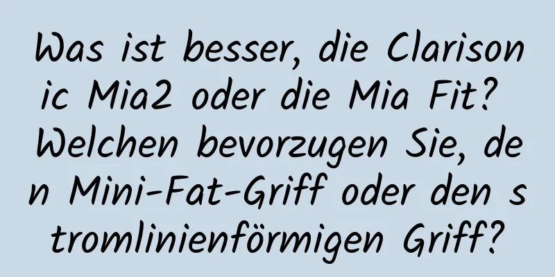 Was ist besser, die Clarisonic Mia2 oder die Mia Fit? Welchen bevorzugen Sie, den Mini-Fat-Griff oder den stromlinienförmigen Griff?