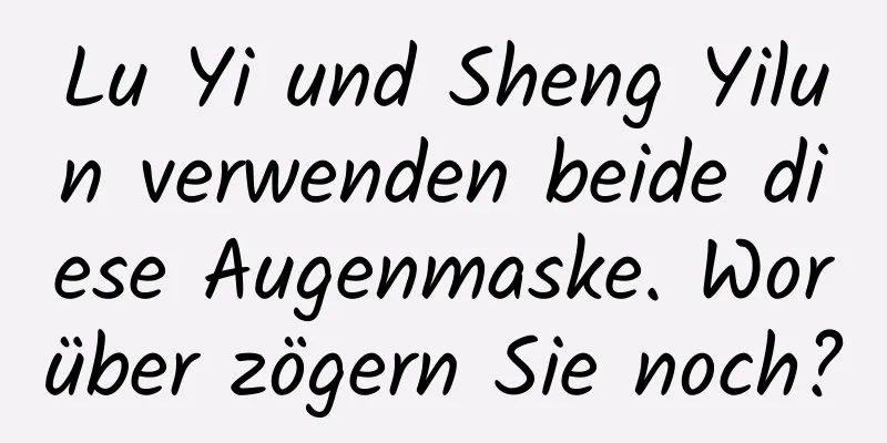 Lu Yi und Sheng Yilun verwenden beide diese Augenmaske. Worüber zögern Sie noch?