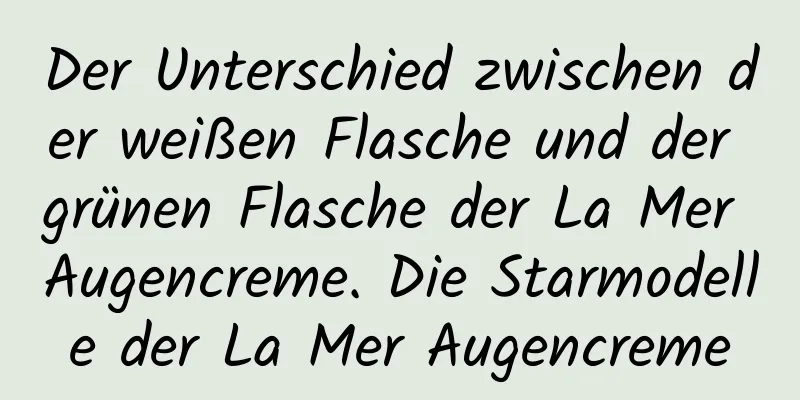 Der Unterschied zwischen der weißen Flasche und der grünen Flasche der La Mer Augencreme. Die Starmodelle der La Mer Augencreme