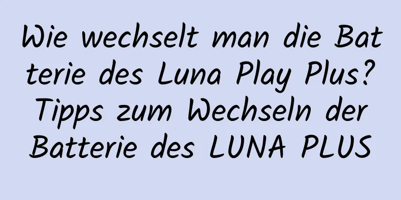 Wie wechselt man die Batterie des Luna Play Plus? Tipps zum Wechseln der Batterie des LUNA PLUS