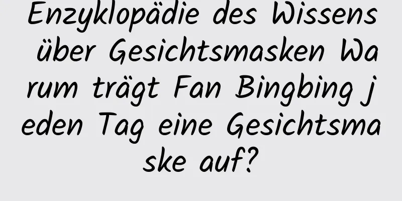 Enzyklopädie des Wissens über Gesichtsmasken Warum trägt Fan Bingbing jeden Tag eine Gesichtsmaske auf?