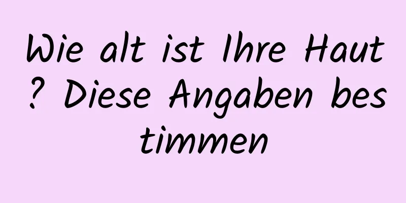 Wie alt ist Ihre Haut? Diese Angaben bestimmen