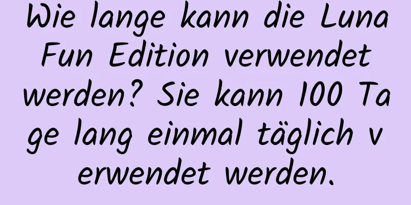 Wie lange kann die Luna Fun Edition verwendet werden? Sie kann 100 Tage lang einmal täglich verwendet werden.