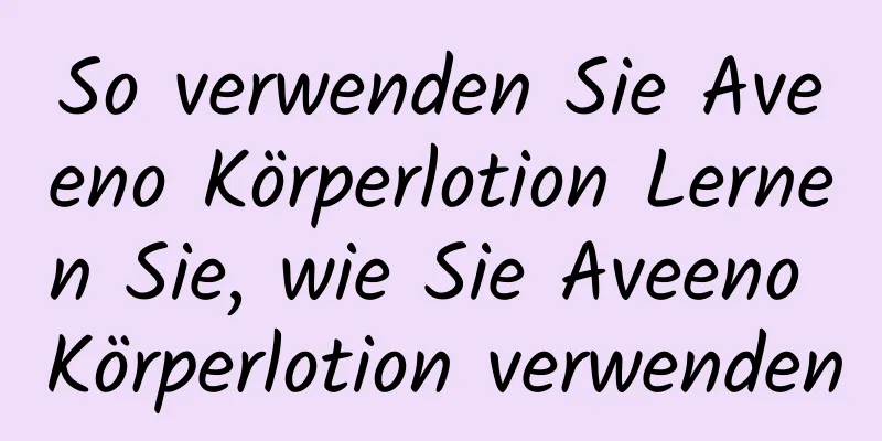 So verwenden Sie Aveeno Körperlotion Lernen Sie, wie Sie Aveeno Körperlotion verwenden