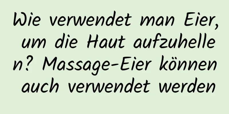 Wie verwendet man Eier, um die Haut aufzuhellen? Massage-Eier können auch verwendet werden