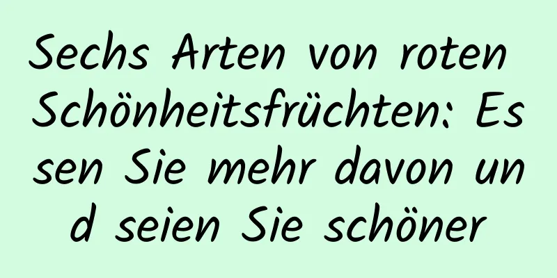 Sechs Arten von roten Schönheitsfrüchten: Essen Sie mehr davon und seien Sie schöner
