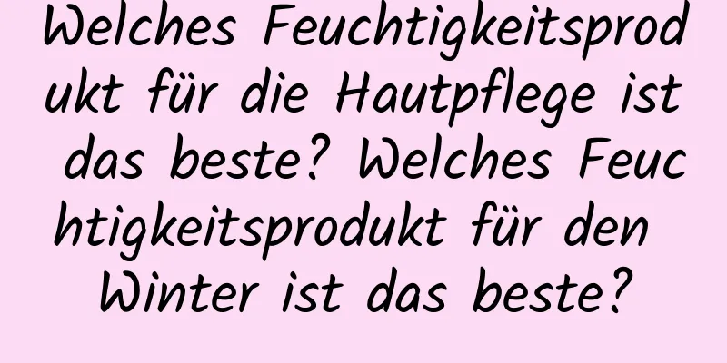 Welches Feuchtigkeitsprodukt für die Hautpflege ist das beste? Welches Feuchtigkeitsprodukt für den Winter ist das beste?