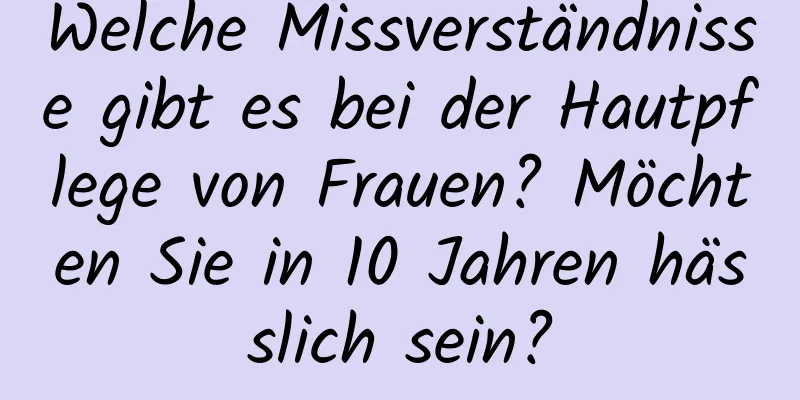 Welche Missverständnisse gibt es bei der Hautpflege von Frauen? Möchten Sie in 10 Jahren hässlich sein?