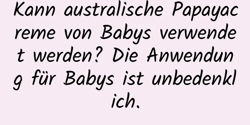 Kann australische Papayacreme von Babys verwendet werden? Die Anwendung für Babys ist unbedenklich.