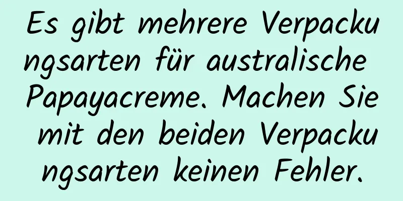Es gibt mehrere Verpackungsarten für australische Papayacreme. Machen Sie mit den beiden Verpackungsarten keinen Fehler.