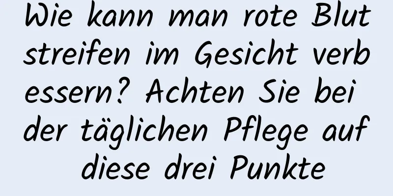 Wie kann man rote Blutstreifen im Gesicht verbessern? Achten Sie bei der täglichen Pflege auf diese drei Punkte
