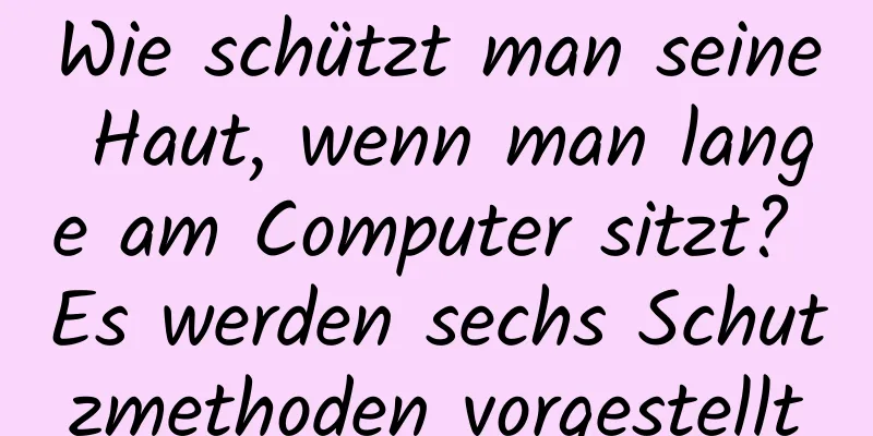 Wie schützt man seine Haut, wenn man lange am Computer sitzt? Es werden sechs Schutzmethoden vorgestellt