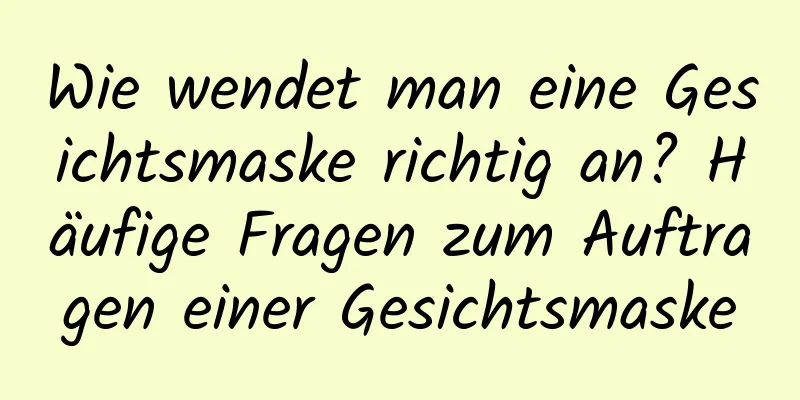 Wie wendet man eine Gesichtsmaske richtig an? Häufige Fragen zum Auftragen einer Gesichtsmaske