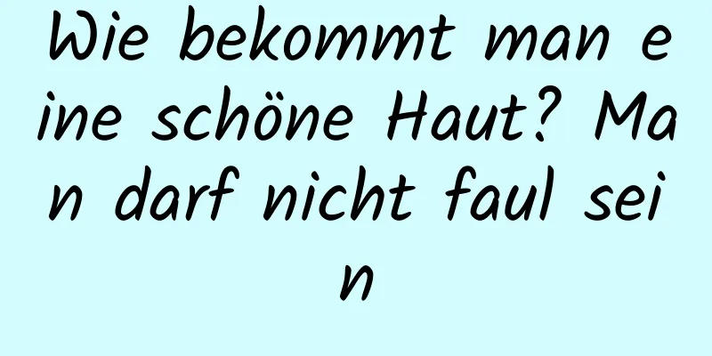 Wie bekommt man eine schöne Haut? Man darf nicht faul sein