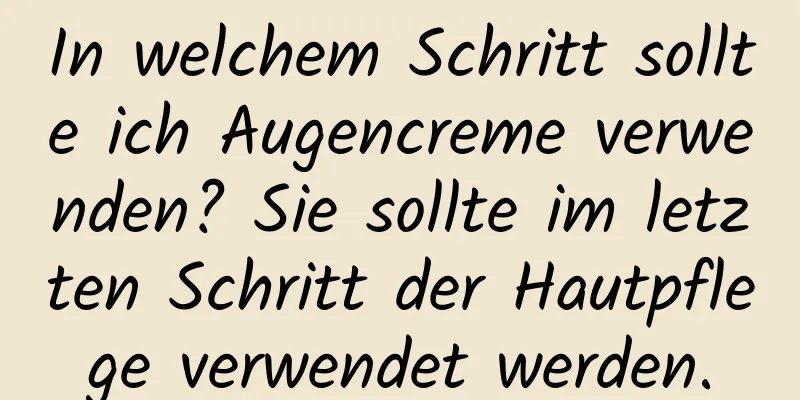 In welchem ​​Schritt sollte ich Augencreme verwenden? Sie sollte im letzten Schritt der Hautpflege verwendet werden.