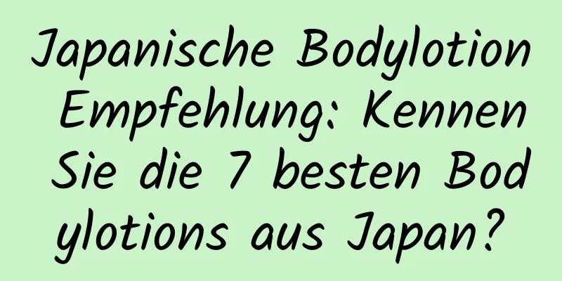 Japanische Bodylotion Empfehlung: Kennen Sie die 7 besten Bodylotions aus Japan?