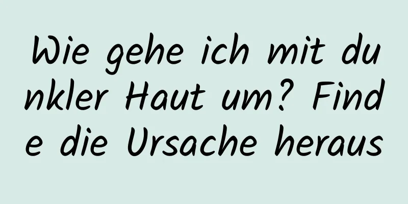 Wie gehe ich mit dunkler Haut um? Finde die Ursache heraus