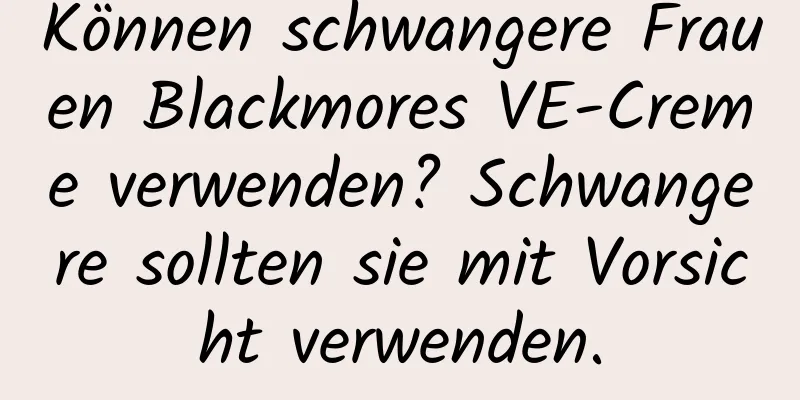 Können schwangere Frauen Blackmores VE-Creme verwenden? Schwangere sollten sie mit Vorsicht verwenden.