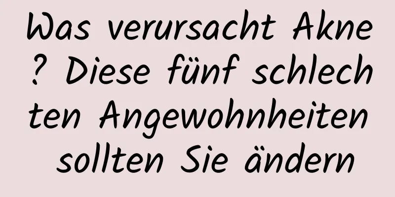 Was verursacht Akne? Diese fünf schlechten Angewohnheiten sollten Sie ändern