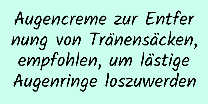 Augencreme zur Entfernung von Tränensäcken, empfohlen, um lästige Augenringe loszuwerden