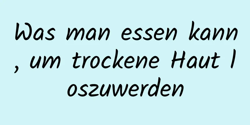 Was man essen kann, um trockene Haut loszuwerden