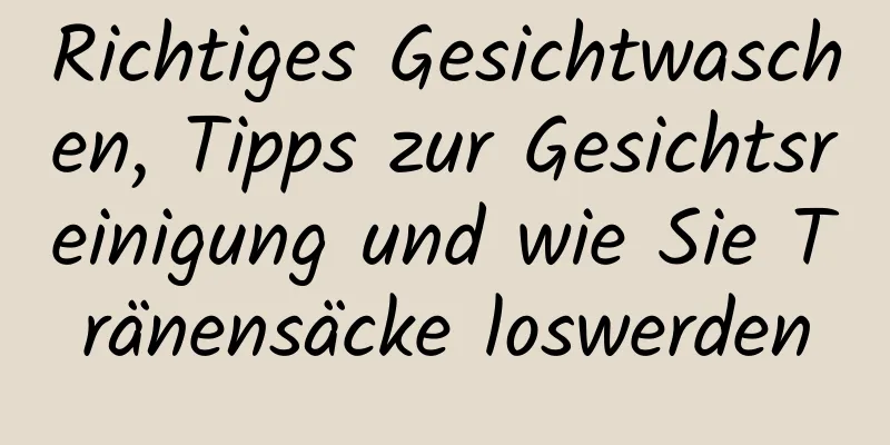Richtiges Gesichtwaschen, Tipps zur Gesichtsreinigung und wie Sie Tränensäcke loswerden