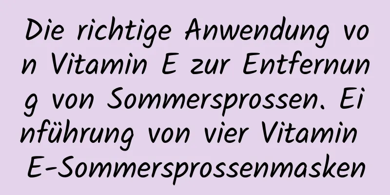 Die richtige Anwendung von Vitamin E zur Entfernung von Sommersprossen. Einführung von vier Vitamin E-Sommersprossenmasken