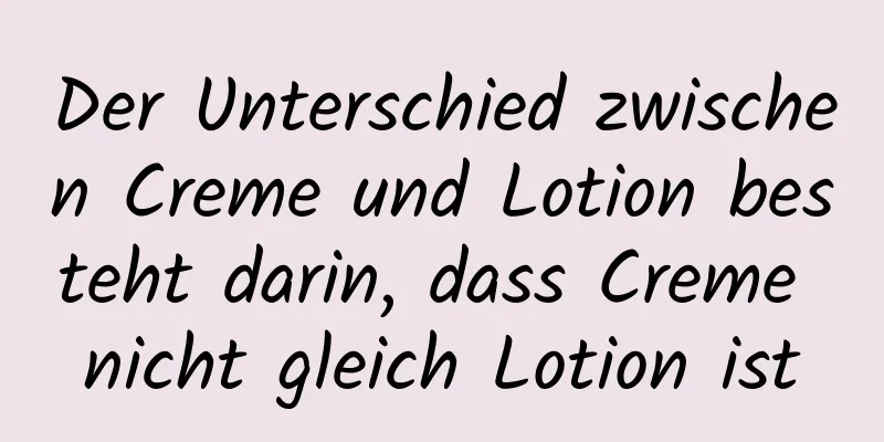 Der Unterschied zwischen Creme und Lotion besteht darin, dass Creme nicht gleich Lotion ist