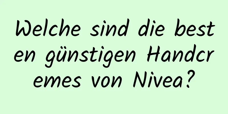 Welche sind die besten günstigen Handcremes von Nivea?