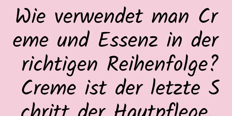 Wie verwendet man Creme und Essenz in der richtigen Reihenfolge? Creme ist der letzte Schritt der Hautpflege.
