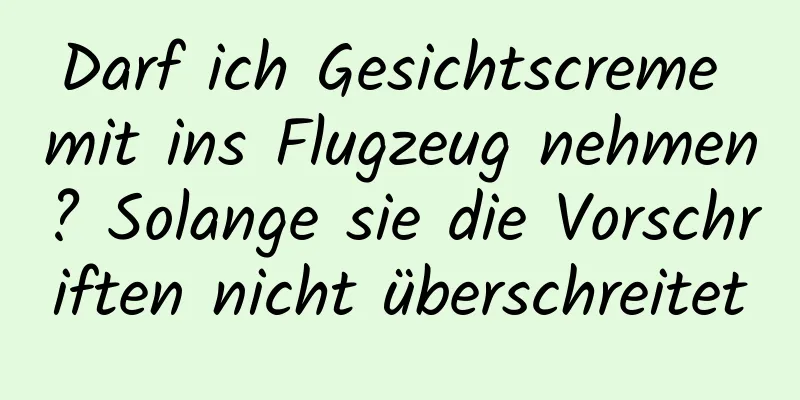 Darf ich Gesichtscreme mit ins Flugzeug nehmen? Solange sie die Vorschriften nicht überschreitet