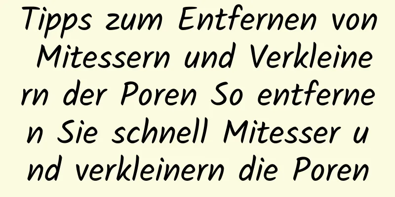 Tipps zum Entfernen von Mitessern und Verkleinern der Poren So entfernen Sie schnell Mitesser und verkleinern die Poren