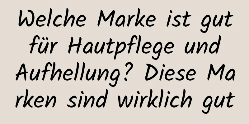 Welche Marke ist gut für Hautpflege und Aufhellung? Diese Marken sind wirklich gut