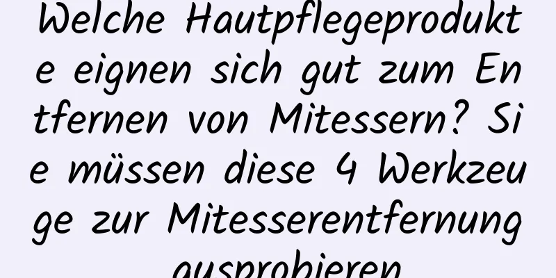 Welche Hautpflegeprodukte eignen sich gut zum Entfernen von Mitessern? Sie müssen diese 4 Werkzeuge zur Mitesserentfernung ausprobieren