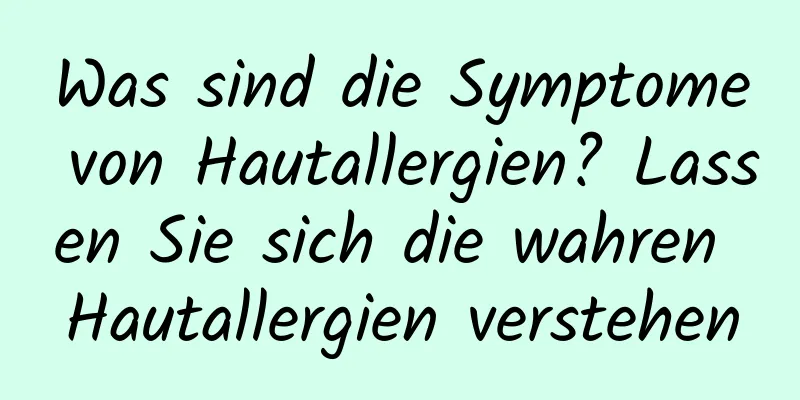 Was sind die Symptome von Hautallergien? Lassen Sie sich die wahren Hautallergien verstehen