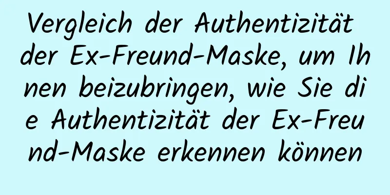 Vergleich der Authentizität der Ex-Freund-Maske, um Ihnen beizubringen, wie Sie die Authentizität der Ex-Freund-Maske erkennen können