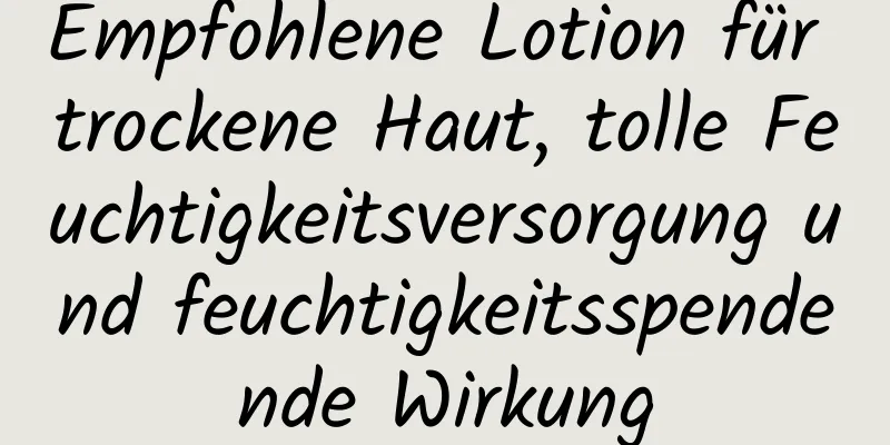 Empfohlene Lotion für trockene Haut, tolle Feuchtigkeitsversorgung und feuchtigkeitsspendende Wirkung