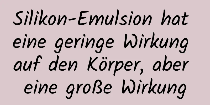 Silikon-Emulsion hat eine geringe Wirkung auf den Körper, aber eine große Wirkung