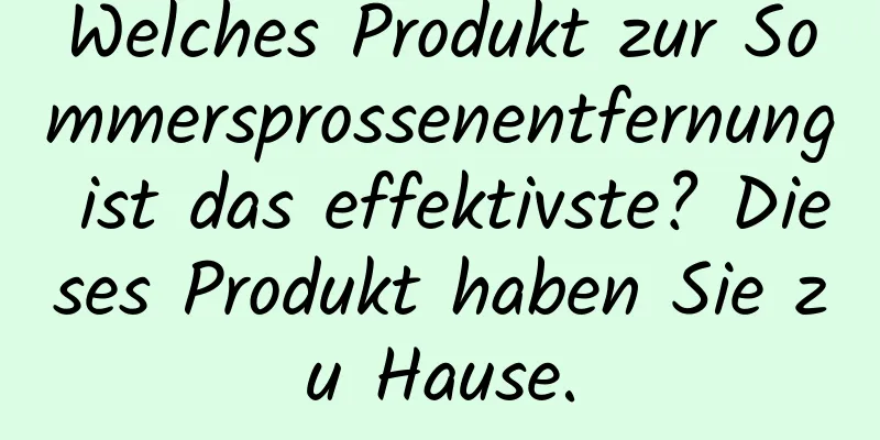 Welches Produkt zur Sommersprossenentfernung ist das effektivste? Dieses Produkt haben Sie zu Hause.