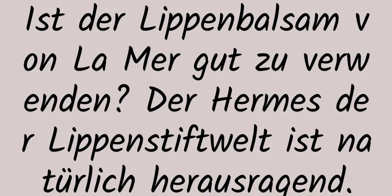 Ist der Lippenbalsam von La Mer gut zu verwenden? Der Hermes der Lippenstiftwelt ist natürlich herausragend.