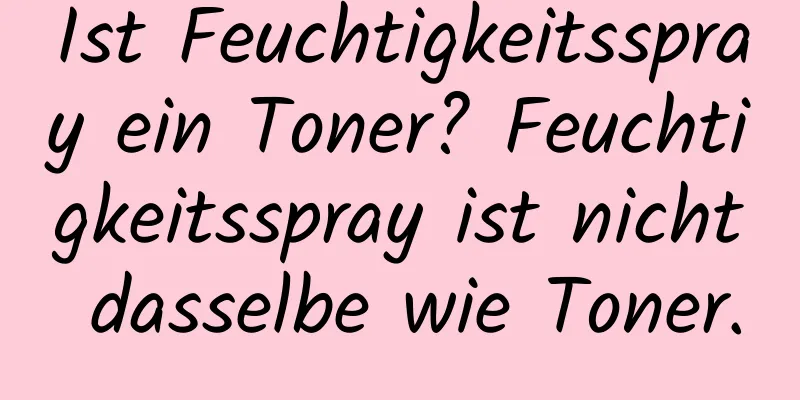Ist Feuchtigkeitsspray ein Toner? Feuchtigkeitsspray ist nicht dasselbe wie Toner.