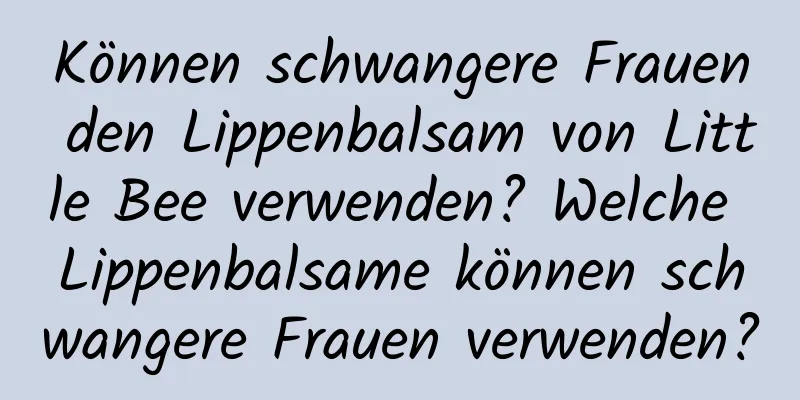 Können schwangere Frauen den Lippenbalsam von Little Bee verwenden? Welche Lippenbalsame können schwangere Frauen verwenden?