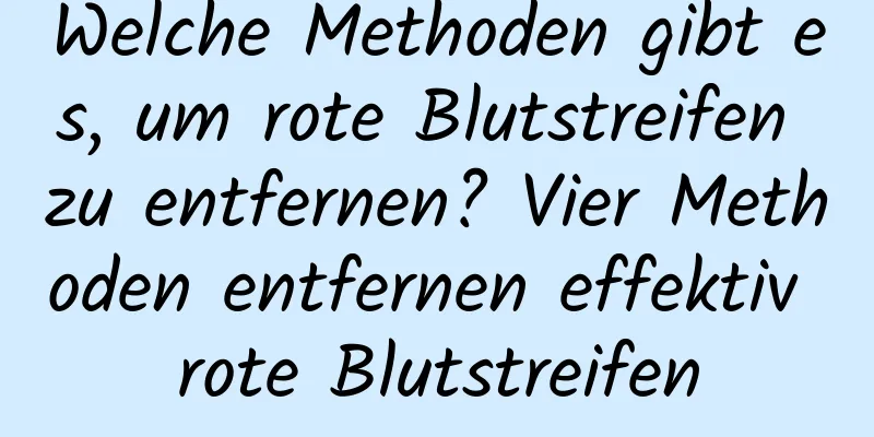 Welche Methoden gibt es, um rote Blutstreifen zu entfernen? Vier Methoden entfernen effektiv rote Blutstreifen