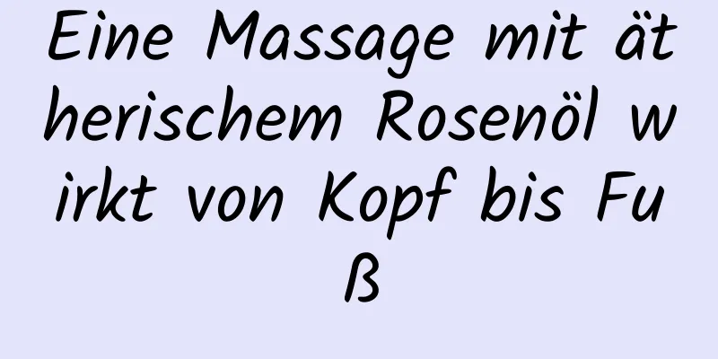 Eine Massage mit ätherischem Rosenöl wirkt von Kopf bis Fuß