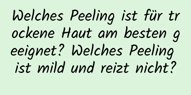 Welches Peeling ist für trockene Haut am besten geeignet? Welches Peeling ist mild und reizt nicht?