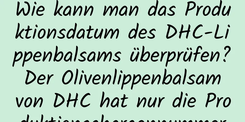 Wie kann man das Produktionsdatum des DHC-Lippenbalsams überprüfen? Der Olivenlippenbalsam von DHC hat nur die Produktionschargennummer