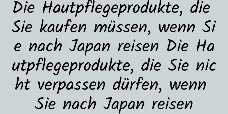 Die Hautpflegeprodukte, die Sie kaufen müssen, wenn Sie nach Japan reisen Die Hautpflegeprodukte, die Sie nicht verpassen dürfen, wenn Sie nach Japan reisen