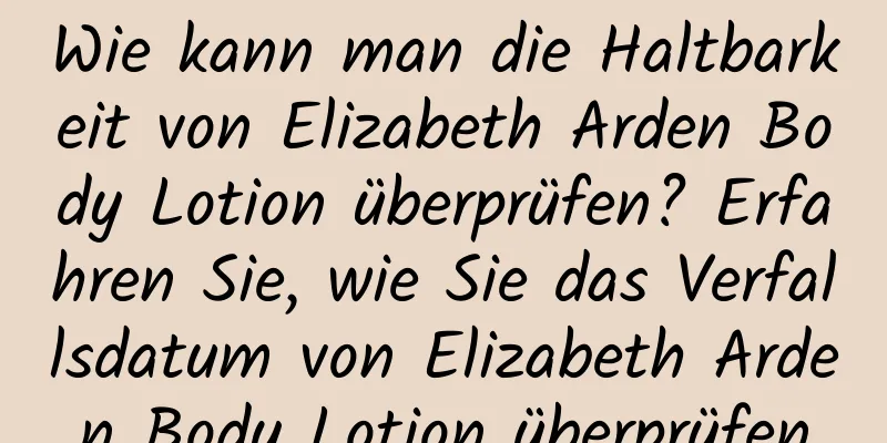 Wie kann man die Haltbarkeit von Elizabeth Arden Body Lotion überprüfen? Erfahren Sie, wie Sie das Verfallsdatum von Elizabeth Arden Body Lotion überprüfen