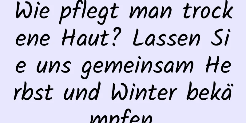 Wie pflegt man trockene Haut? Lassen Sie uns gemeinsam Herbst und Winter bekämpfen.