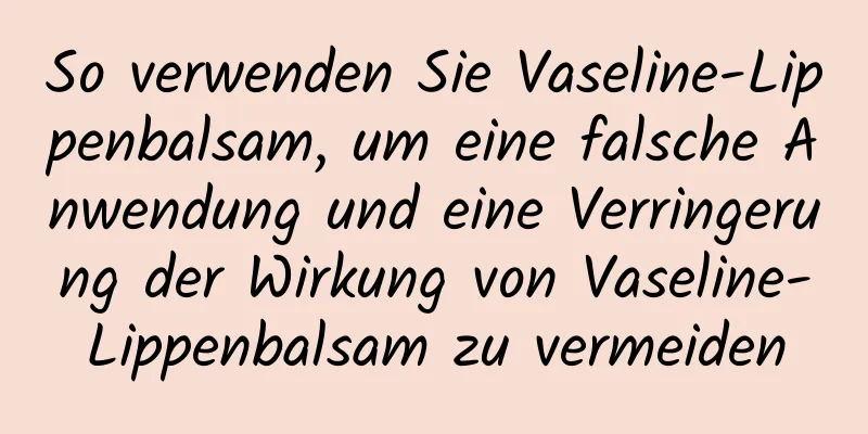 So verwenden Sie Vaseline-Lippenbalsam, um eine falsche Anwendung und eine Verringerung der Wirkung von Vaseline-Lippenbalsam zu vermeiden